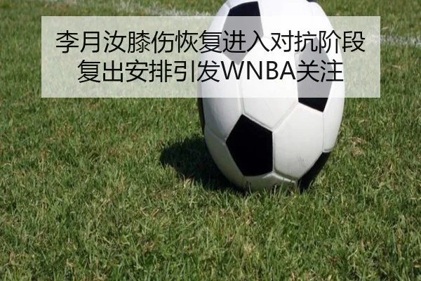 李月汝膝伤恢复进入对抗阶段 复出安排引发WNBA关注