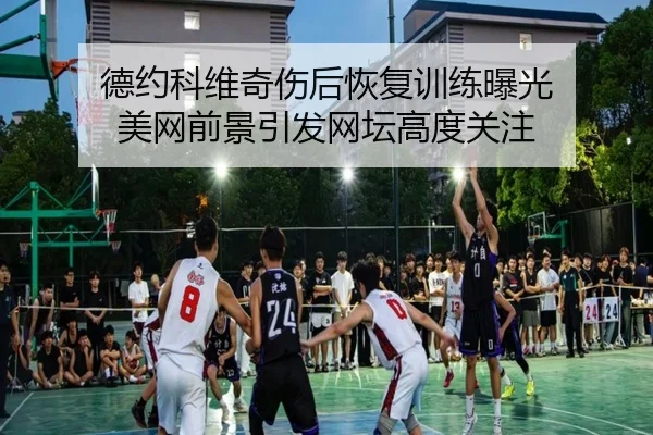 德约科维奇伤后恢复训练曝光 美网前景引发网坛高度关注