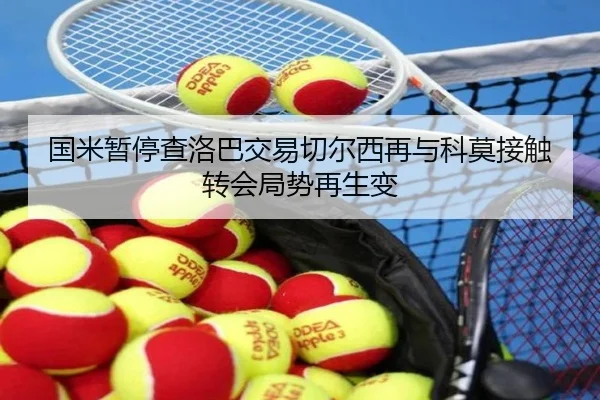 国米暂停查洛巴交易切尔西再与科莫接触转会局势再生变