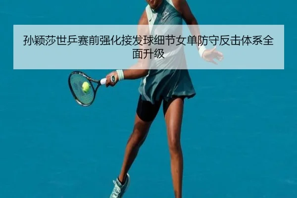 孙颖莎世乒赛前强化接发球细节女单防守反击体系全面升级